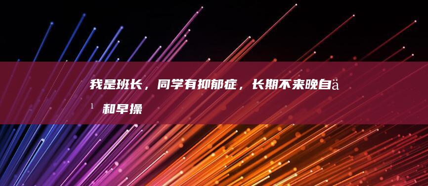 我是班长，同学有抑郁症，长期不来晚自习和早操，导员叫我劝劝他，他不听怎么办？