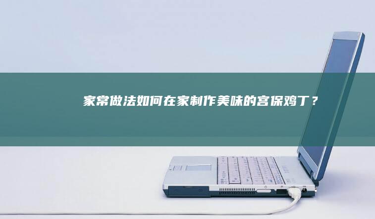 家常做法：如何在家制作美味的宫保鸡丁？